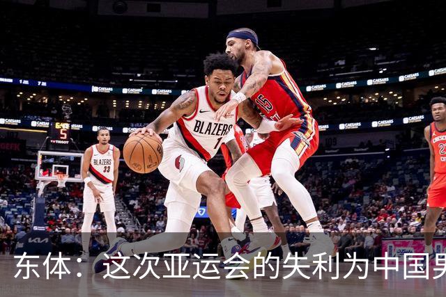 东体：这次亚运会的失利为中国男篮敲响了警钟 要针对性补齐短板